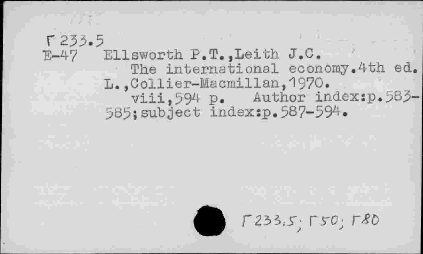 ﻿C253.5
E-47 Ellsworth. P.T,,Leith J.C.
The international economy.4th ed.
L.,Collier-Macmillan,1970.
viii,594 p. Author index:p.5B3-585;subject index:p.587-594.
rrC;